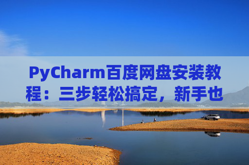 PyCharm百度网盘安装教程：三步轻松搞定，新手也能快速上手